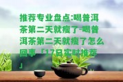 推薦專(zhuān)業(yè)盤(pán)點(diǎn):喝普洱茶第二天就瘦了-喝普洱茶第二天就瘦了怎么回事「17日實(shí)時(shí)推薦」