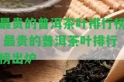 最貴的普洱茶葉排行榜 最貴的普洱茶葉排行榜出爐