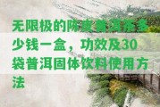 無限極的陳皮普洱茶多少錢一盒，功效及30袋普洱固體飲料采用方法