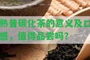 熟普碳化茶的意義及口感，值得品嘗嗎？