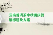 云南普洱茶中秋國慶促銷標(biāo)題及方案