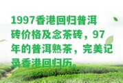 1997回歸普洱磚價格及念茶磚，97年的普洱熟茶，完美記錄回歸歷。