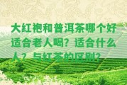 大紅袍和普洱茶哪個好適合老人喝？適合什么人？與紅茶的區(qū)別？