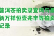 普洱茶拍賣錄查詢與最新萬(wàn)祥恒壹兆豐等拍賣記錄