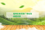 臨翔區普洱茶廠(chǎng)地址及品質(zhì)評測