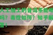 人工加工的普洱茶能喝嗎？毒性怎樣？知乎解答！