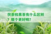 茯茶和黑茶有什么區別？哪個(gè)更好喝？