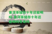 普洱茶儲(chǔ)存十年還能喝嗎-普洱茶儲(chǔ)存十年還能喝嗎有毒嗎