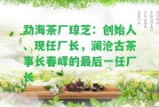 勐海茶廠瓊芝：創(chuàng)始人、現(xiàn)任廠長，瀾滄古茶事長春嶧的最后一任廠長