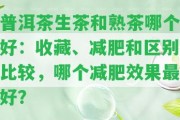 普洱茶生茶和熟茶哪個好：收藏、減肥和區(qū)別比較，哪個減肥效果最好？