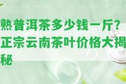 熟普洱茶多少錢一斤？正宗云南茶葉價格大揭秘