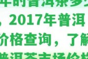 17年的普洱茶多少錢，2017年普洱茶價格查詢，了解當年普洱茶市場價格