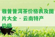 雅普普洱茶價格表及圖片大全 - 云南特產(chǎn)價格