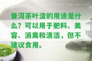 普洱茶葉渣的用途是什么？可以用于肥料、美容、消臭和清潔，但不建議食用。