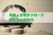 黃美人柑橘多少錢一斤及未來(lái)價(jià)格預(yù)測(cè)