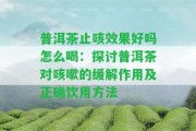 普洱茶止咳效果好嗎怎么喝：探討普洱茶對(duì)咳嗽的緩解作用及正確飲用方法