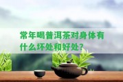 常年喝普洱茶對身體有什么壞處和好處？