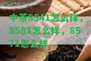 中茶8541怎么樣，8581怎么樣，8571怎么樣