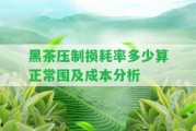 黑茶壓制損耗率多少算正常圍及成本分析