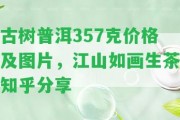 古樹普洱357克價格及圖片，江山如畫生茶知乎分享