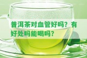 普洱茶對血管好嗎？有好處嗎能喝嗎？