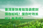 普洱茶餅用鋁箔袋密封保存好嗎？保存時(shí)效長(zhǎng)嗎？有毒嗎？