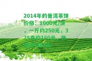 2014年的普洱茶餅價格：1000元/餅，一斤約250元，375克約150元，熟茶茶餅價格