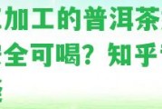 人工加工的普洱茶好嗎？安全可喝？知乎專家答疑