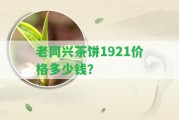 老同興茶餅1921價格多少錢？