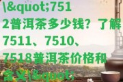 \"7512普洱茶多少錢？熟悉7511、7510、7518普洱茶價格和含義\"