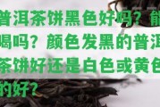 普洱茶餅黑色好嗎？能喝嗎？顏色發(fā)黑的普洱茶餅好還是白色或黃色的好？