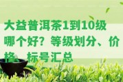 大益普洱茶1到10級哪個(gè)好？等級劃分、價(jià)格、標號匯總