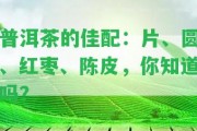 普洱茶的佳配：片、圓、紅棗、陳皮，你知道嗎？