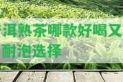 普洱熟茶哪款好喝又健，耐泡選擇