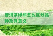 普洱茶綠印怎么區(qū)分品種及其意義