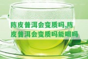 陳皮普洱會(huì)變質(zhì)嗎,陳皮普洱會(huì)變質(zhì)嗎能喝嗎