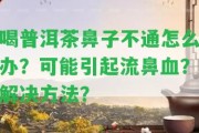 喝普洱茶鼻子不通怎么辦？可能引起流鼻血？解決方法？