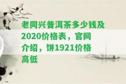 老同興普洱茶多少錢及2020價格表，官網(wǎng)介紹，餅1921價格高低