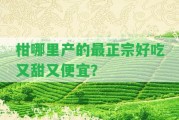 柑哪里產(chǎn)的最正宗好吃又甜又便宜？