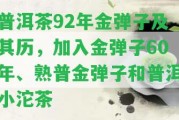 普洱茶92年金彈子及其歷，加入金彈子60年、熟普金彈子和普洱小沱茶