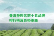 普洱茶排名前十名品牌排行榜及價(jià)格更新