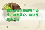 貓耳朵普洱茶是哪個(gè)山頭？特點(diǎn)簡(jiǎn)介、價(jià)格及生茶介紹