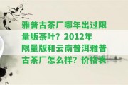 雅普古茶廠哪年出過限量版茶葉？2012年限量版和云南普洱雅普古茶廠怎么樣？價格表