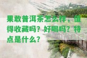 果敢普洱茶怎么樣，值得收藏嗎？好喝嗎？特點(diǎn)是什么？