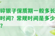 碎銀子保質(zhì)期一般多長時(shí)間？常規(guī)時(shí)間是多少？