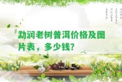 勐潤老樹普洱價格及圖片表，多少錢？