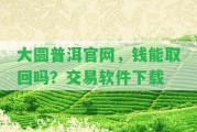 大圓普洱官網(wǎng)，錢能取回嗎？交易軟件下載