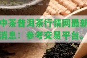 中茶普洱茶行情網(wǎng)最新消息：參考交易平臺。