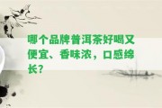 哪個(gè)品牌普洱茶好喝又便宜、香味濃，口感綿長(zhǎng)？