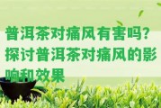 普洱茶對(duì)痛風(fēng)有害嗎？探討普洱茶對(duì)痛風(fēng)的作用和效果